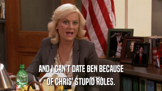 AND I CAN'T DATE BEN BECAUSE OF CHRIS' STUPID RULES. 