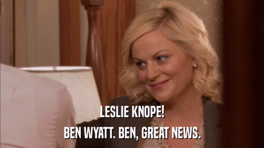 LESLIE KNOPE! BEN WYATT. BEN, GREAT NEWS. 