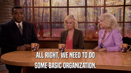 ALL RIGHT, WE NEED TO DO SOME BASIC ORGANIZATION. 
