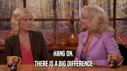 HANG ON. THERE IS A BIG DIFFERENCE 