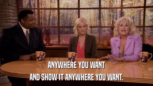 ANYWHERE YOU WANT AND SHOW IT ANYWHERE YOU WANT. 