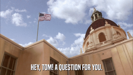 HEY, TOM! A QUESTION FOR YOU.  