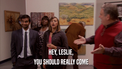 HEY, LESLIE, YOU SHOULD REALLY COME 