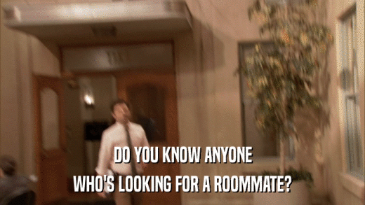 DO YOU KNOW ANYONE WHO'S LOOKING FOR A ROOMMATE? 