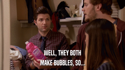 WELL, THEY BOTH MAKE BUBBLES, SO... 