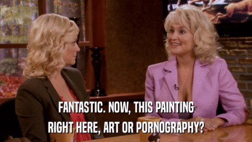 FANTASTIC. NOW, THIS PAINTING RIGHT HERE, ART OR PORNOGRAPHY? 