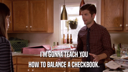 I'M GONNA TEACH YOU HOW TO BALANCE A CHECKBOOK. 