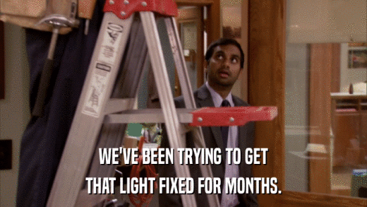 WE'VE BEEN TRYING TO GET THAT LIGHT FIXED FOR MONTHS. 