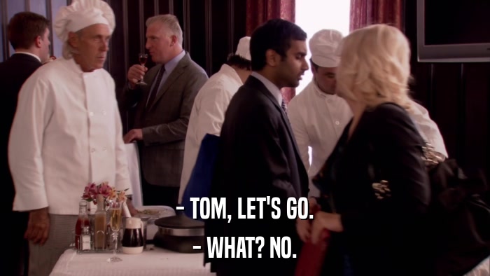 - TOM, LET'S GO. - WHAT? NO. 
