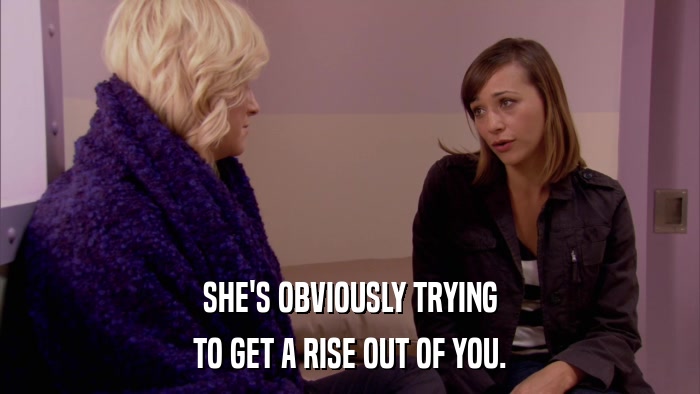 SHE'S OBVIOUSLY TRYING TO GET A RISE OUT OF YOU. 