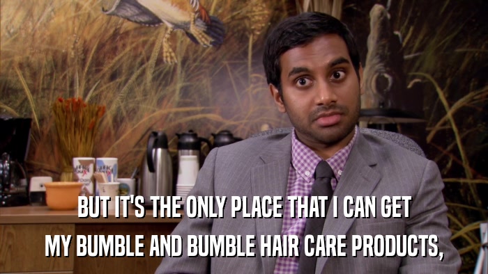 BUT IT'S THE ONLY PLACE THAT I CAN GET MY BUMBLE AND BUMBLE HAIR CARE PRODUCTS, 