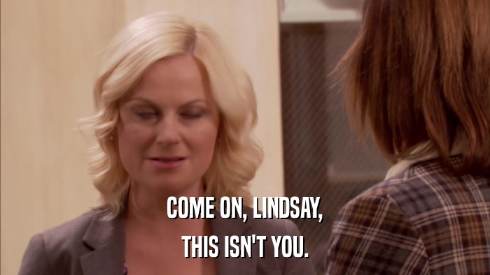 COME ON, LINDSAY, THIS ISN'T YOU. 