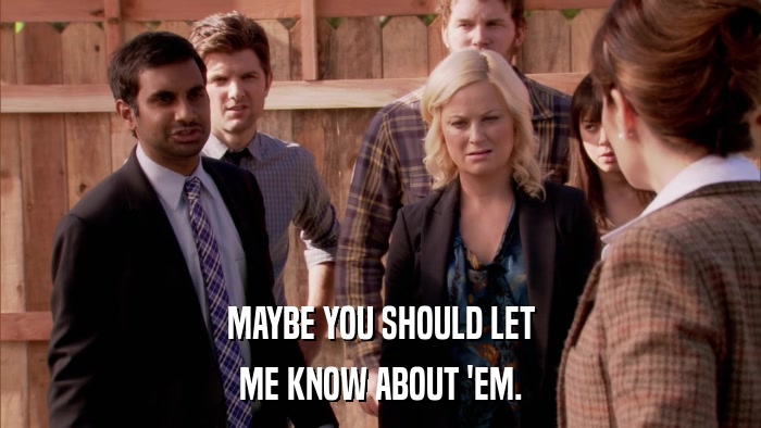 MAYBE YOU SHOULD LET ME KNOW ABOUT 'EM. 