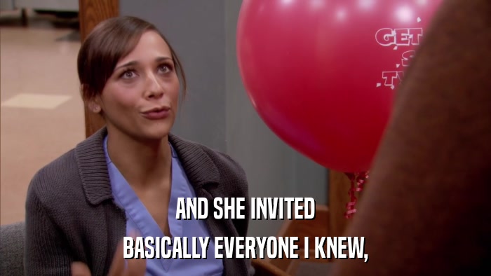 AND SHE INVITED BASICALLY EVERYONE I KNEW, 