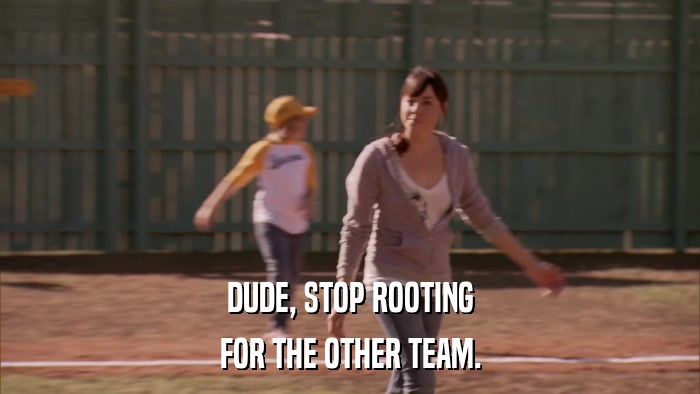 DUDE, STOP ROOTING FOR THE OTHER TEAM. 