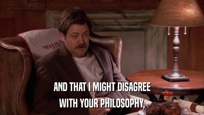 AND THAT I MIGHT DISAGREE WITH YOUR PHILOSOPHY, 
