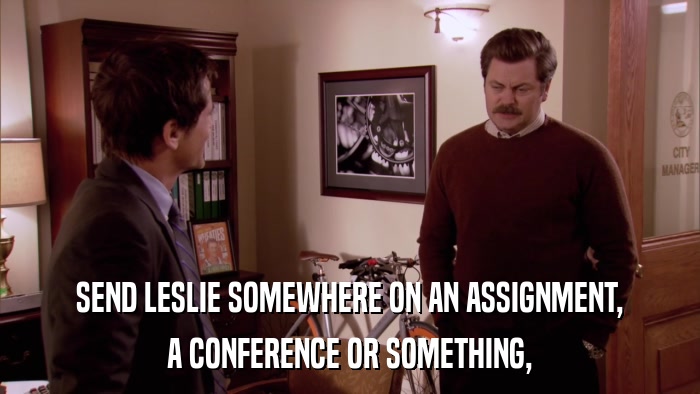 SEND LESLIE SOMEWHERE ON AN ASSIGNMENT, A CONFERENCE OR SOMETHING, 
