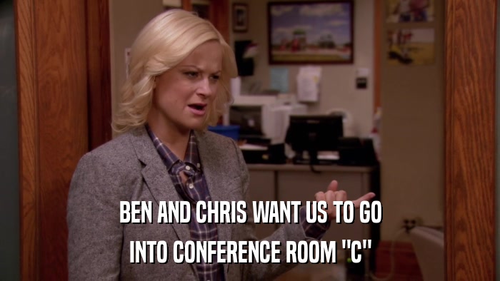 BEN AND CHRIS WANT US TO GO INTO CONFERENCE ROOM 