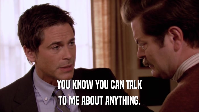 YOU KNOW YOU CAN TALK TO ME ABOUT ANYTHING. 