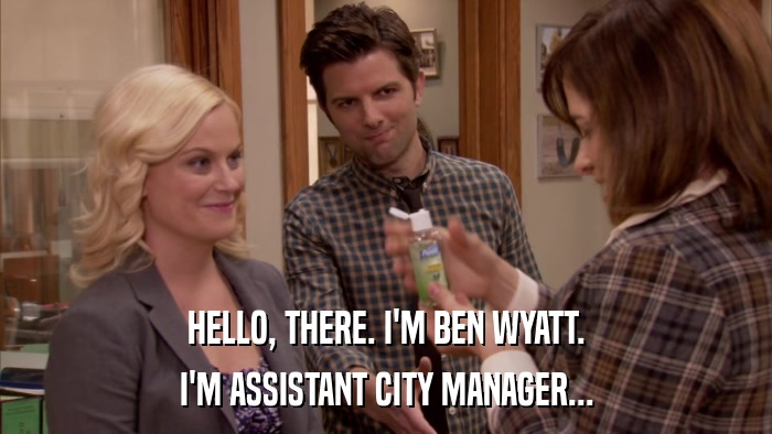 HELLO, THERE. I'M BEN WYATT. I'M ASSISTANT CITY MANAGER... 
