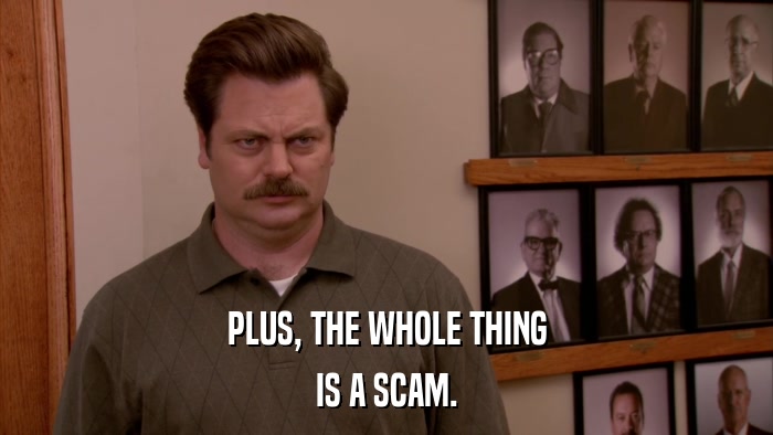 PLUS, THE WHOLE THING IS A SCAM. 