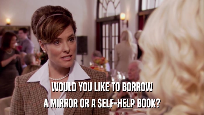 WOULD YOU LIKE TO BORROW A MIRROR OR A SELF-HELP BOOK? 