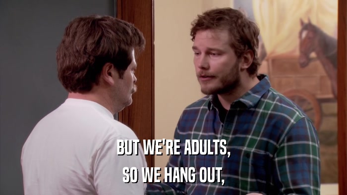 BUT WE'RE ADULTS, SO WE HANG OUT, 