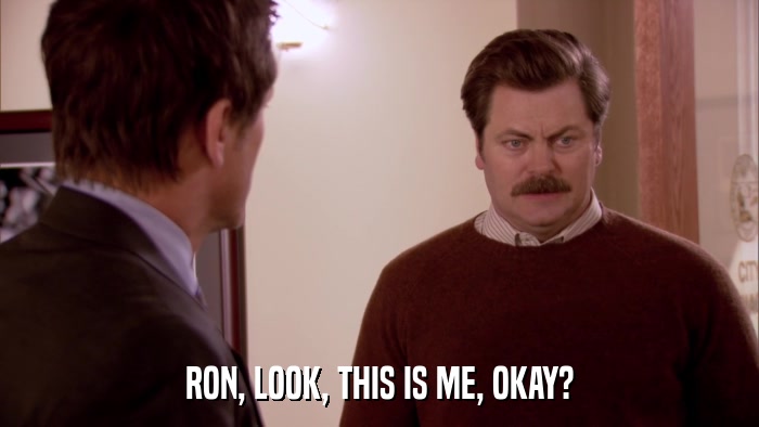 RON, LOOK, THIS IS ME, OKAY?  