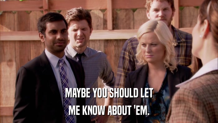 MAYBE YOU SHOULD LET ME KNOW ABOUT 'EM. 