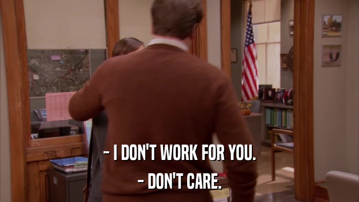 - I DON'T WORK FOR YOU. - DON'T CARE. 
