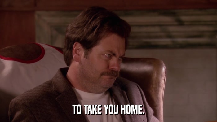 TO TAKE YOU HOME.  