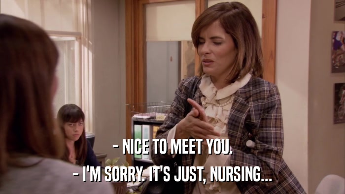 - NICE TO MEET YOU. - I'M SORRY. IT'S JUST, NURSING... 