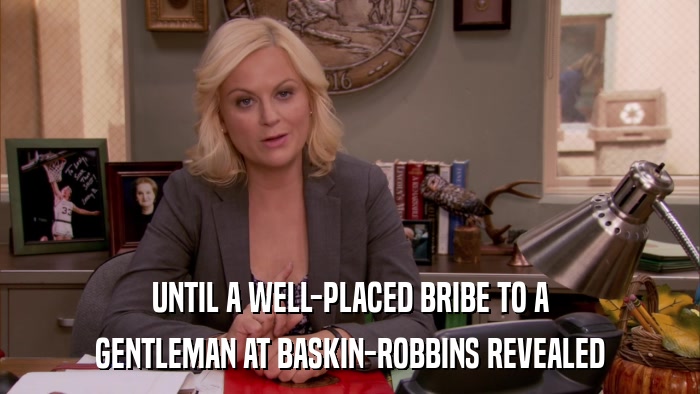 UNTIL A WELL-PLACED BRIBE TO A GENTLEMAN AT BASKIN-ROBBINS REVEALED 