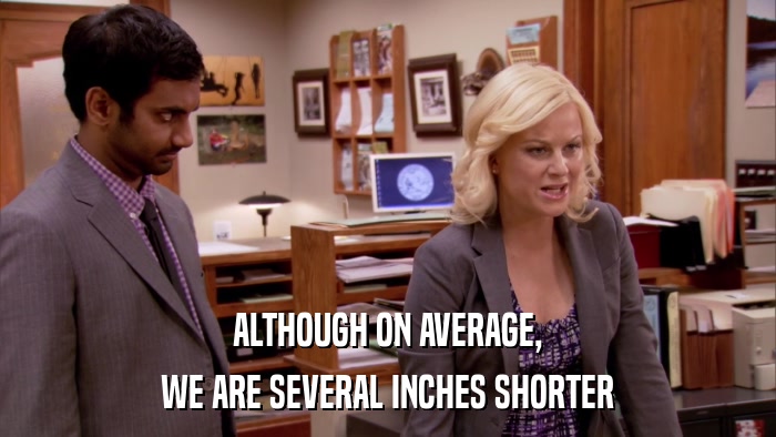 ALTHOUGH ON AVERAGE, WE ARE SEVERAL INCHES SHORTER 