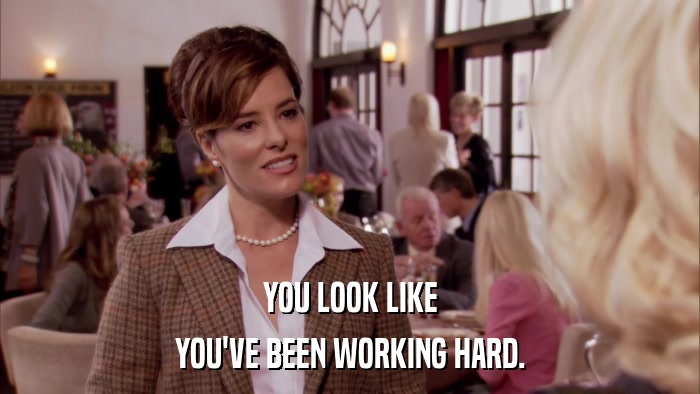 YOU LOOK LIKE YOU'VE BEEN WORKING HARD. 