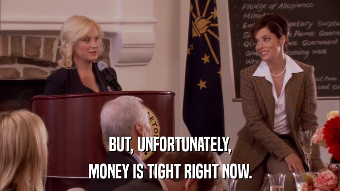 BUT, UNFORTUNATELY, MONEY IS TIGHT RIGHT NOW. 