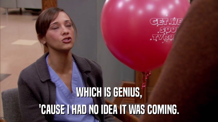 WHICH IS GENIUS, 'CAUSE I HAD NO IDEA IT WAS COMING. 