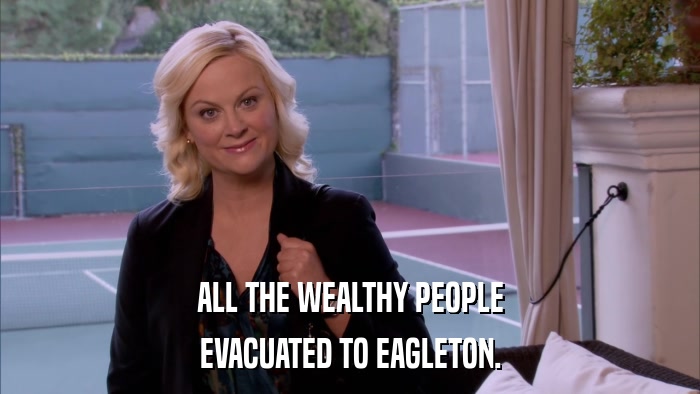 ALL THE WEALTHY PEOPLE EVACUATED TO EAGLETON. 