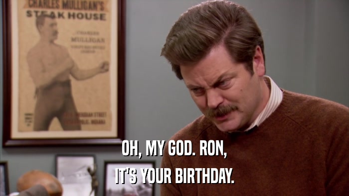 OH, MY GOD. RON, IT'S YOUR BIRTHDAY. 