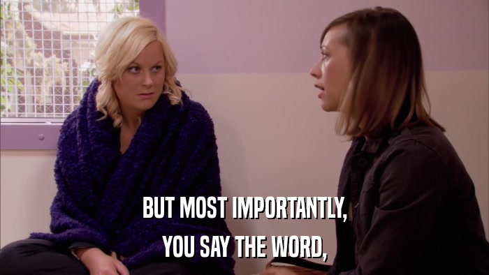 BUT MOST IMPORTANTLY, YOU SAY THE WORD, 