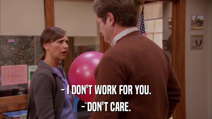 - I DON'T WORK FOR YOU. - DON'T CARE. 