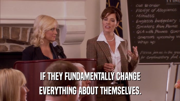 IF THEY FUNDAMENTALLY CHANGE EVERYTHING ABOUT THEMSELVES. 