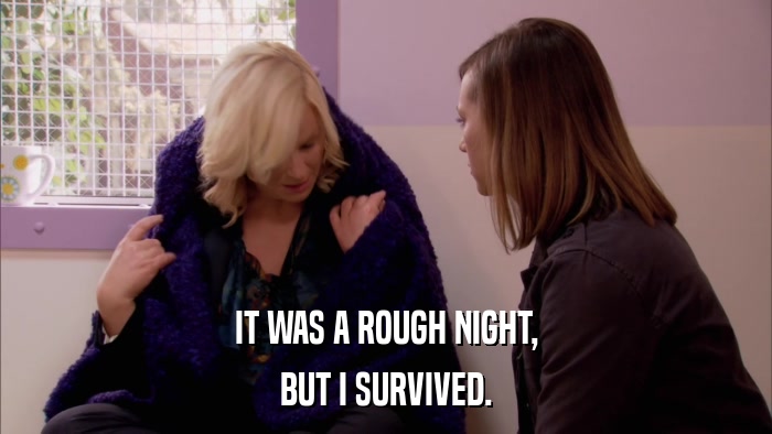 IT WAS A ROUGH NIGHT, BUT I SURVIVED. 