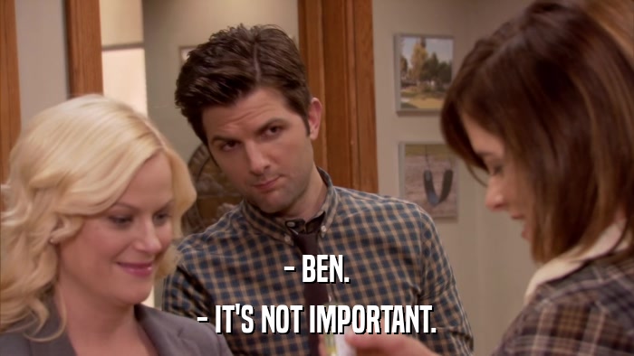 - BEN. - IT'S NOT IMPORTANT. 