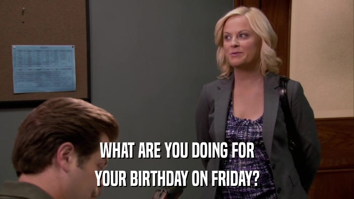 WHAT ARE YOU DOING FOR YOUR BIRTHDAY ON FRIDAY? 
