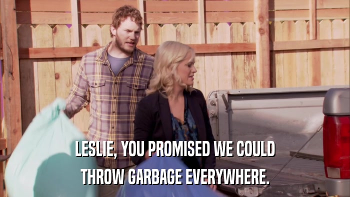 LESLIE, YOU PROMISED WE COULD THROW GARBAGE EVERYWHERE. 