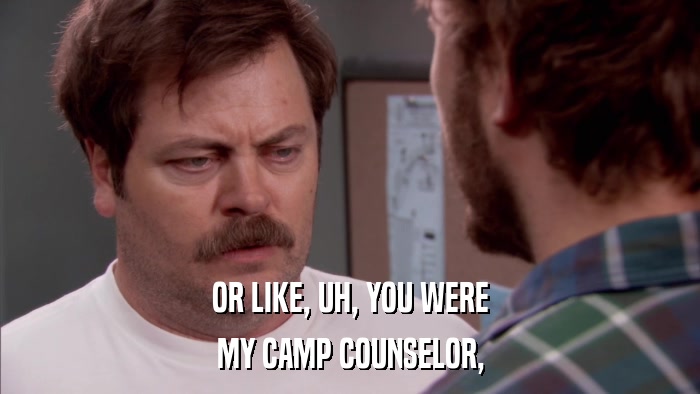OR LIKE, UH, YOU WERE MY CAMP COUNSELOR, 