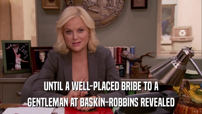 UNTIL A WELL-PLACED BRIBE TO A GENTLEMAN AT BASKIN-ROBBINS REVEALED 