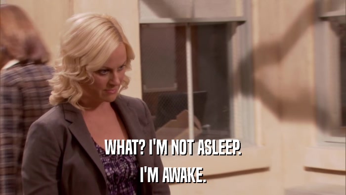 WHAT? I'M NOT ASLEEP. I'M AWAKE. 