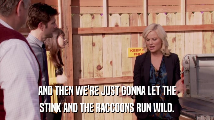 AND THEN WE'RE JUST GONNA LET THE STINK AND THE RACCOONS RUN WILD. 